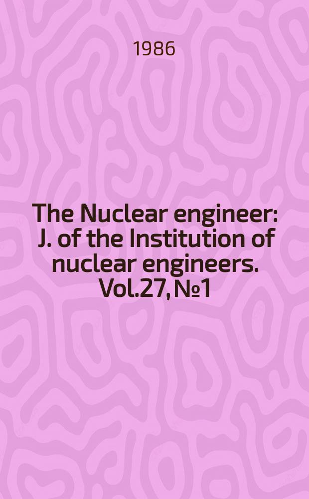 The Nuclear engineer : J. of the Institution of nuclear engineers. Vol.27, №1
