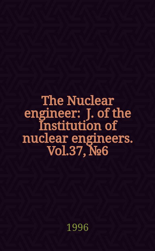 The Nuclear engineer : J. of the Institution of nuclear engineers. Vol.37, №6