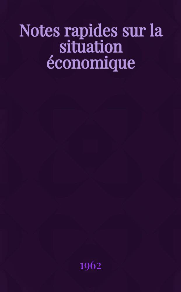 Notes rapides sur la situation économique : (Marches mondiaux - conjoncture étrangère). Année13 1962, №101