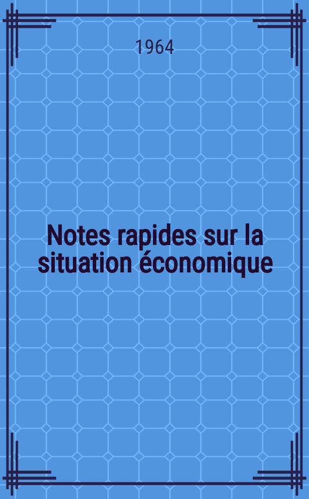 Notes rapides sur la situation &eacute;conomique : (Marches mondiaux - conjoncture &eacute;trang&egrave;re). Ann&eacute;e15 1964, №231