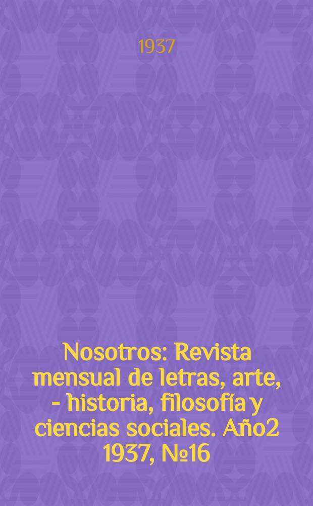Nosotros : Revista mensual de letras, arte, - historia, filosofía y ciencias sociales. Año2 1937, №16