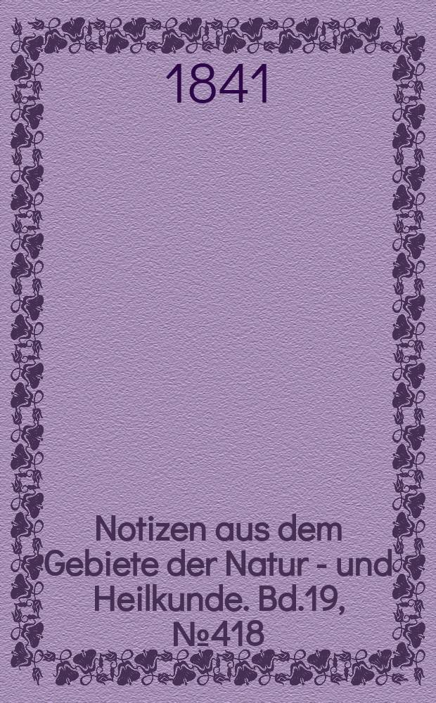Notizen aus dem Gebiete der Natur - und Heilkunde. Bd.19, №418