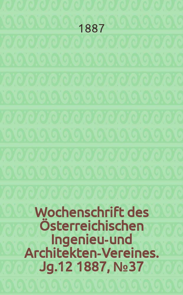 Wochenschrift des &Ouml;sterreichischen Ingenieur- und Architekten-Vereines. Jg.12 1887, №37