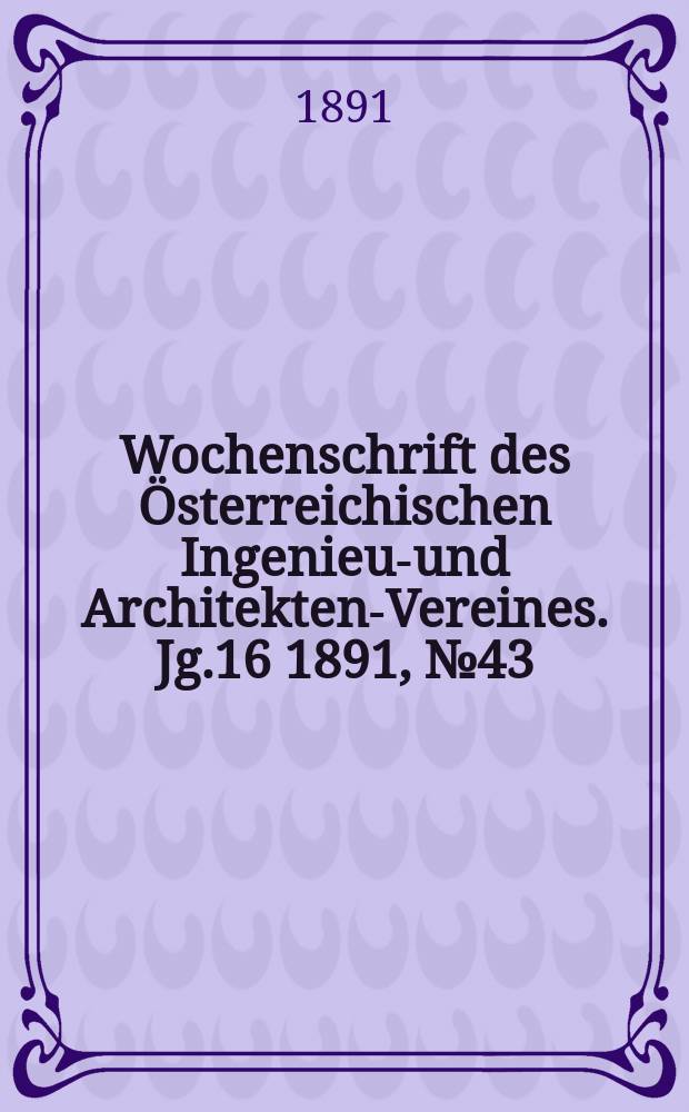 Wochenschrift des &Ouml;sterreichischen Ingenieur- und Architekten-Vereines. Jg.16 1891, №43