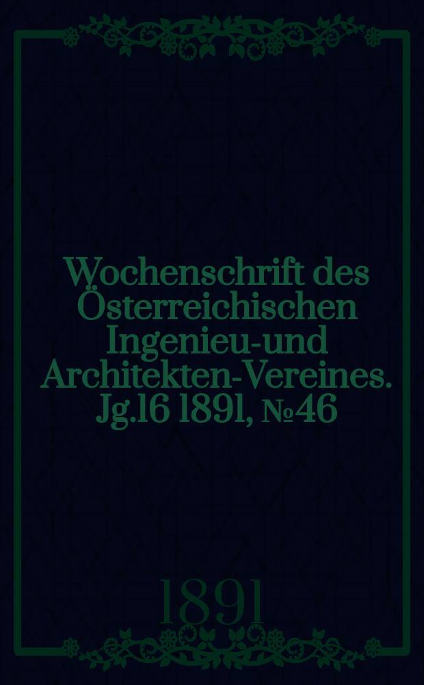 Wochenschrift des &Ouml;sterreichischen Ingenieur- und Architekten-Vereines. Jg.16 1891, №46