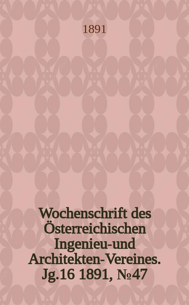 Wochenschrift des &Ouml;sterreichischen Ingenieur- und Architekten-Vereines. Jg.16 1891, №47