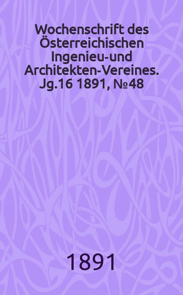 Wochenschrift des &Ouml;sterreichischen Ingenieur- und Architekten-Vereines. Jg.16 1891, №48
