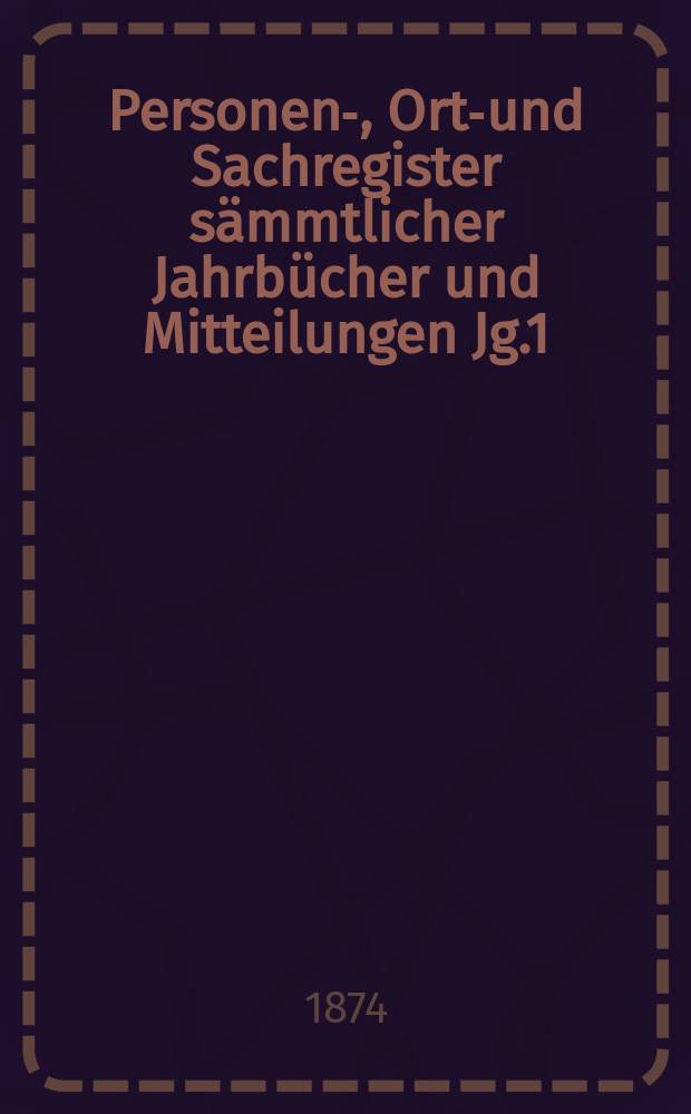 Personen-, Orts- und Sachregister sämmtlicher Jahrbücher und Mitteilungen [Jg.1 (1856)-19 (1874)]