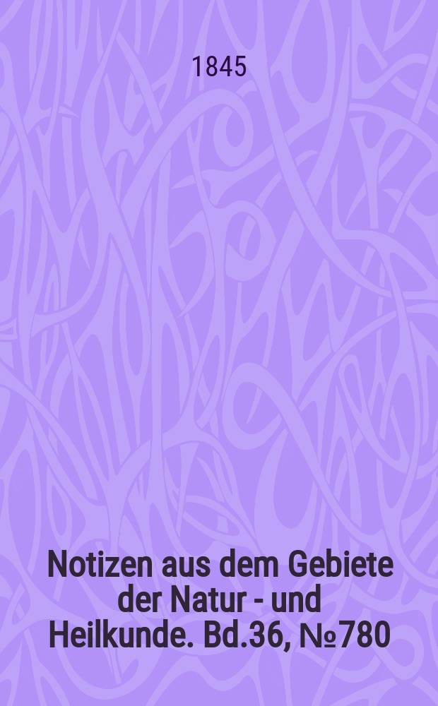 Notizen aus dem Gebiete der Natur - und Heilkunde. Bd.36, №780