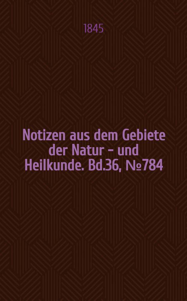 Notizen aus dem Gebiete der Natur - und Heilkunde. Bd.36, №784