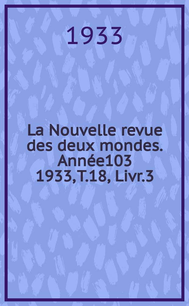 La Nouvelle revue des deux mondes. Année103 1933, T.18, Livr.3