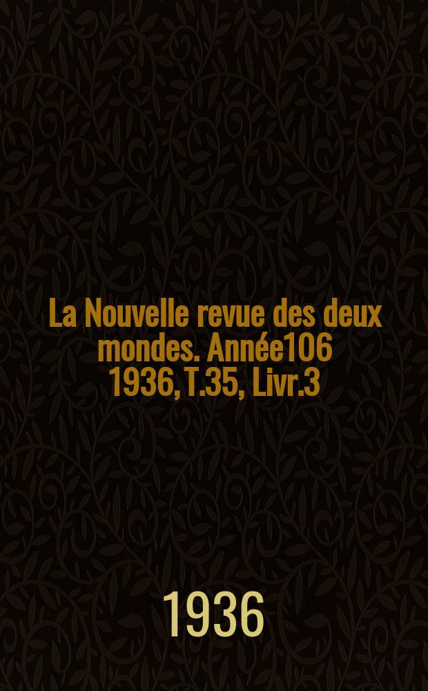 La Nouvelle revue des deux mondes. Ann&eacute;e106 1936, T.35, Livr.3