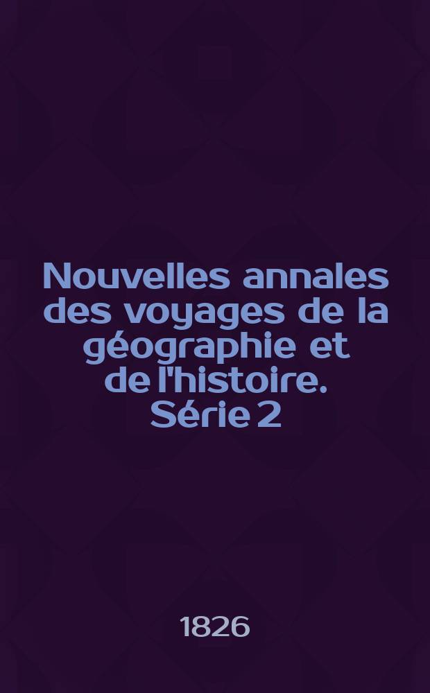 Nouvelles annales des voyages de la g&eacute;ographie et de l'histoire. S&eacute;rie 2