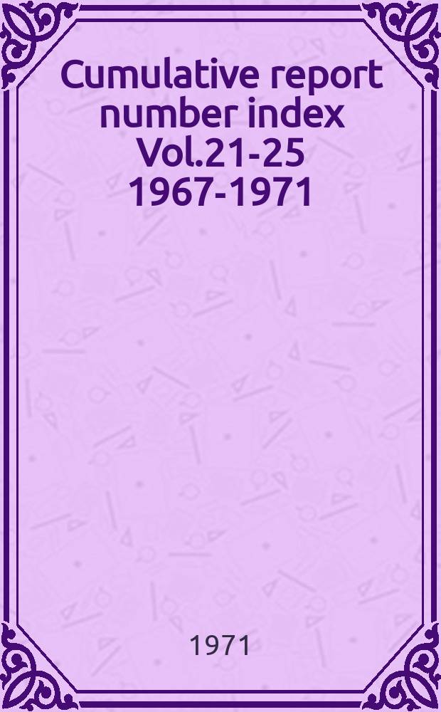 Cumulative report number index Vol.21-25 [1967-1971] : With public availability citations