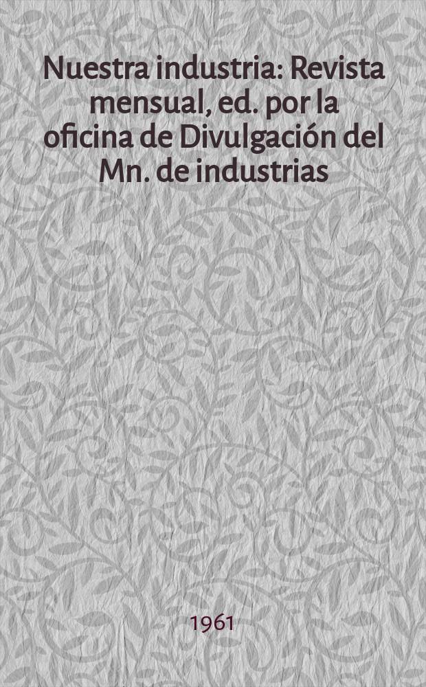 Nuestra industria : Revista mensual, ed. por la oficina de Divulgaci&oacute;n del Mn. de industrias