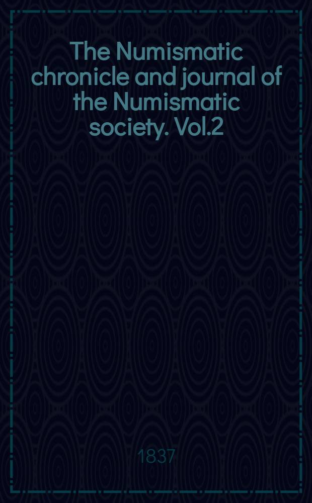 The Numismatic chronicle and journal of the Numismatic society. Vol.2 : June 1837 - april 1838