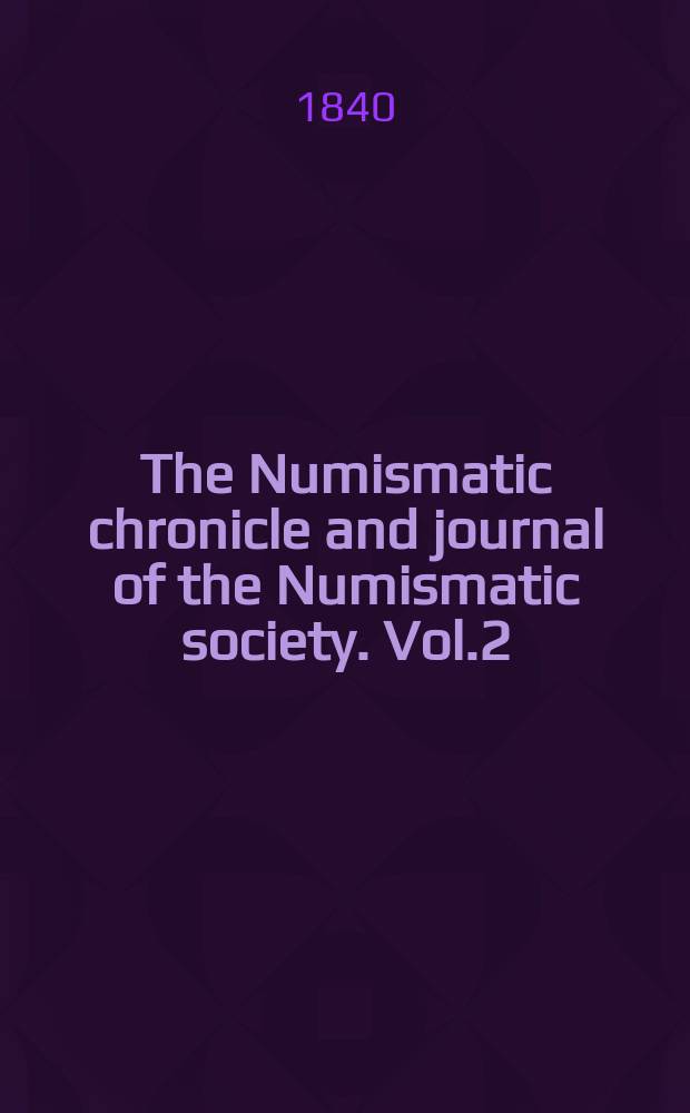 The Numismatic chronicle and journal of the Numismatic society. Vol.2 : June 1839 - april 1840