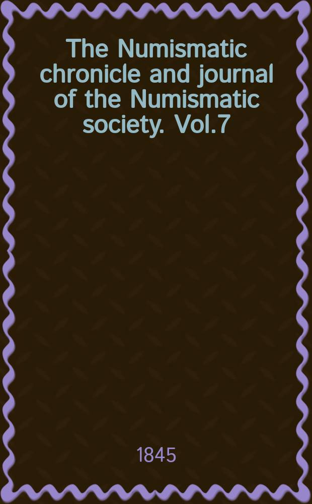 The Numismatic chronicle and journal of the Numismatic society. Vol.7 : april 1844 - january 1845