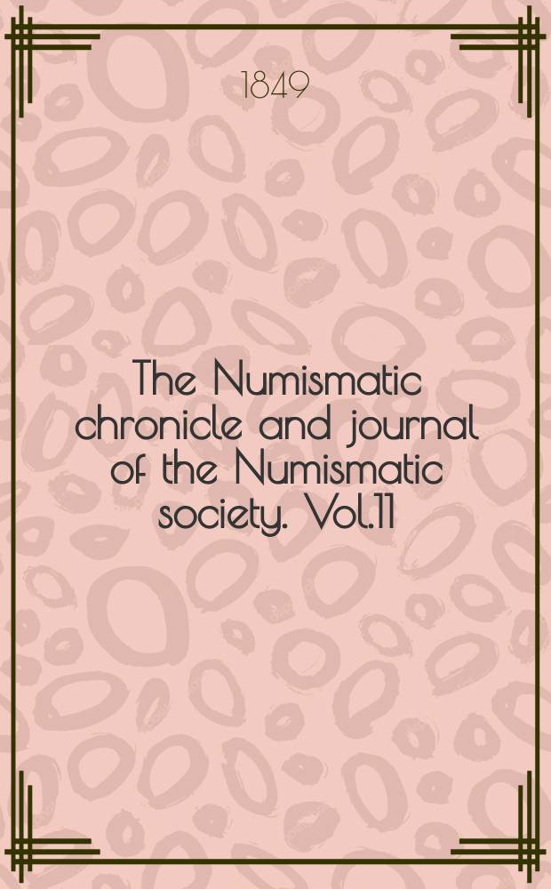 The Numismatic chronicle and journal of the Numismatic society. Vol.11 : april 1848 - january 1849