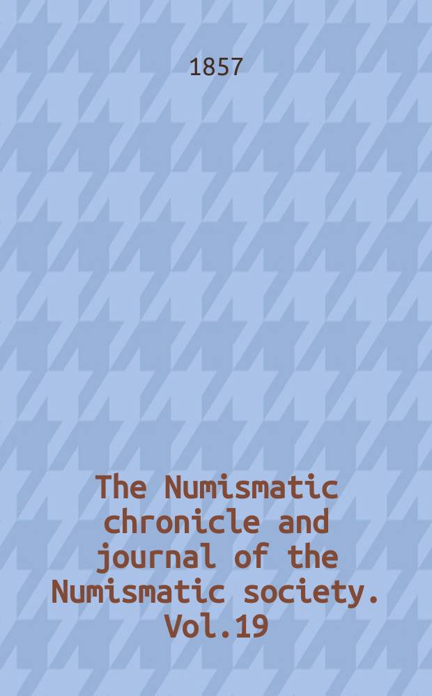 The Numismatic chronicle and journal of the Numismatic society. Vol.19 : april 1856- january 1857