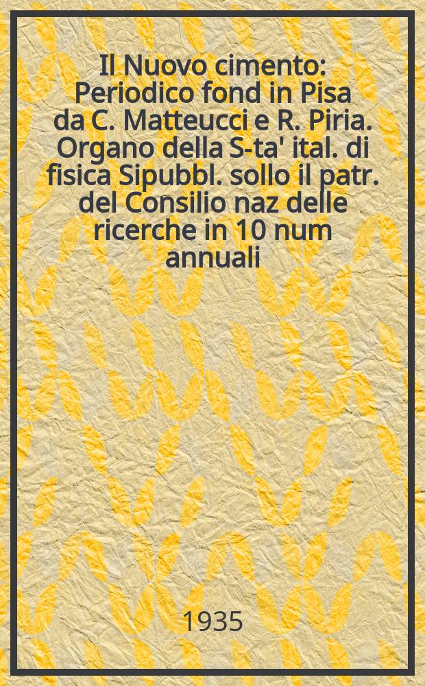 Il Nuovo cimento : Periodico fond in Pisa da C. Matteucci e R. Piria. Organo della S-ta' ital. di fisica Sipubbl. sollo il patr. del Consilio naz delle ricerche in 10 num annuali. An.12 1935, N.S. №9