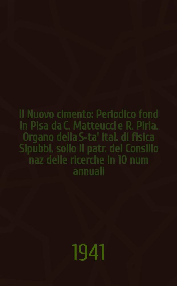 Il Nuovo cimento : Periodico fond in Pisa da C. Matteucci e R. Piria. Organo della S-ta' ital. di fisica Sipubbl. sollo il patr. del Consilio naz delle ricerche in 10 num annuali. Anno18 1941, N.S. №7
