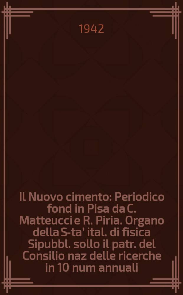 Il Nuovo cimento : Periodico fond in Pisa da C. Matteucci e R. Piria. Organo della S-ta' ital. di fisica Sipubbl. sollo il patr. del Consilio naz delle ricerche in 10 num annuali. Anno19 1942, N.S. №2