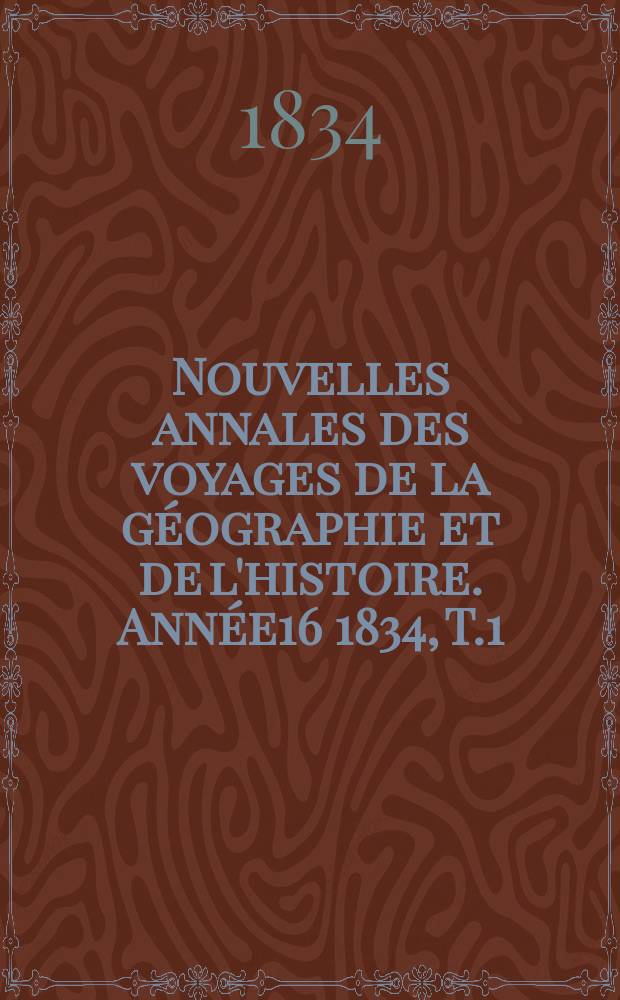 Nouvelles annales des voyages de la g&eacute;ographie et de l'histoire. Ann&eacute;e16 1834, T.1
