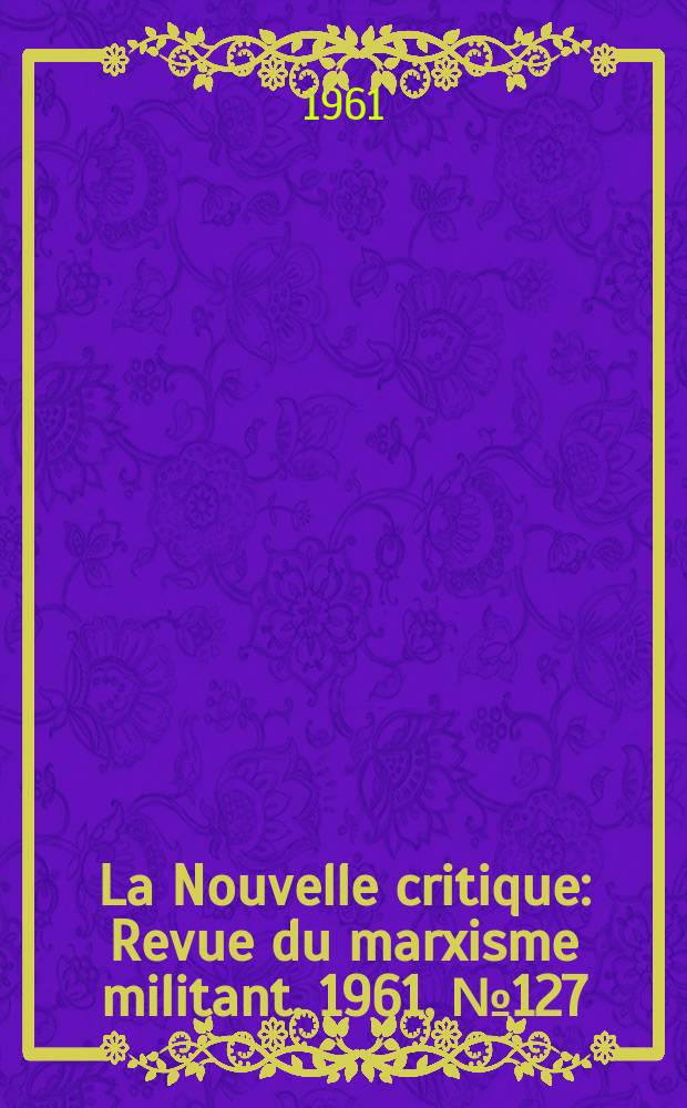La Nouvelle critique : Revue du marxisme militant. 1961, №127