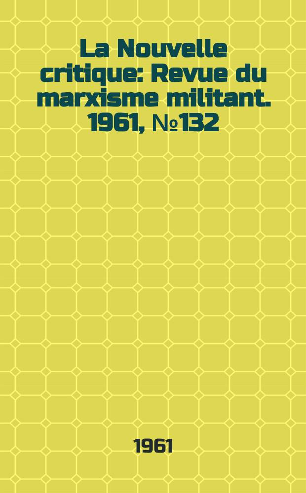 La Nouvelle critique : Revue du marxisme militant. 1961, №132