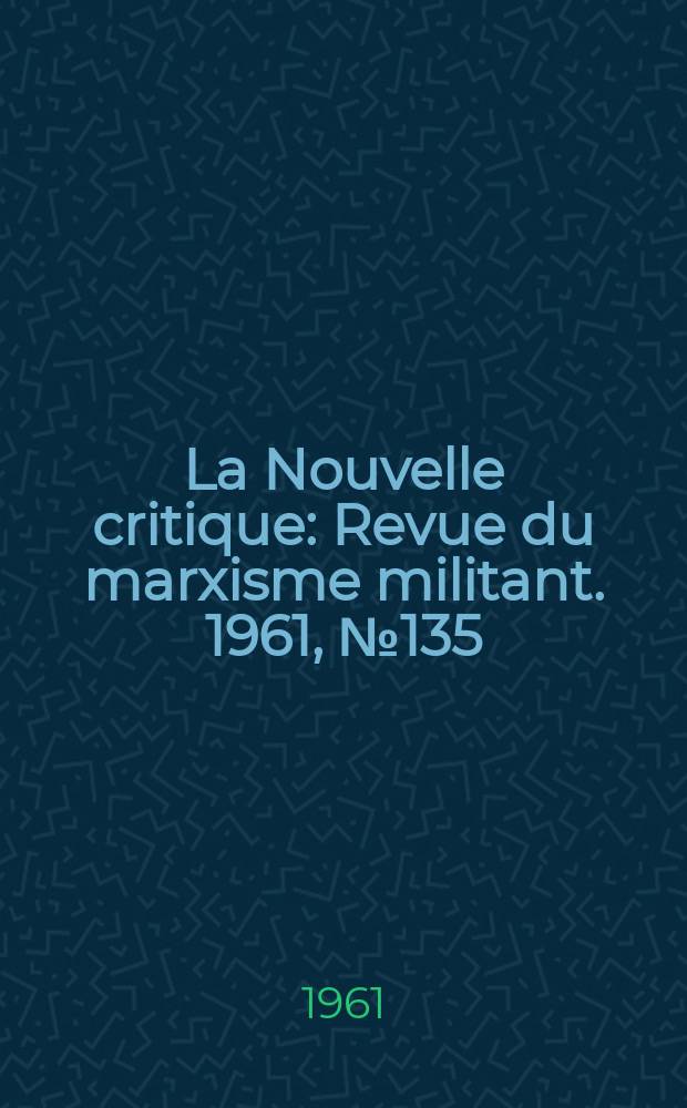 La Nouvelle critique : Revue du marxisme militant. 1961, №135