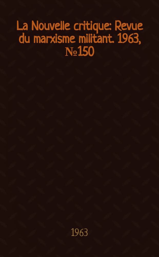 La Nouvelle critique : Revue du marxisme militant. 1963, №150