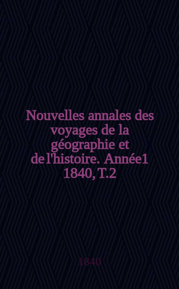 Nouvelles annales des voyages de la g&eacute;ographie et de l'histoire. Ann&eacute;e1 1840, T.2