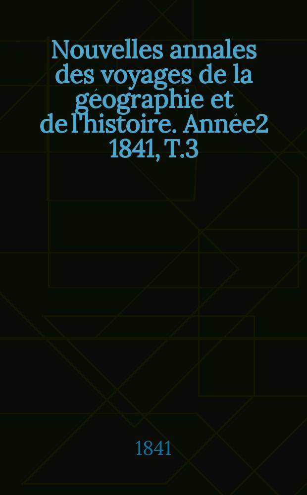 Nouvelles annales des voyages de la g&eacute;ographie et de l'histoire. Ann&eacute;e2 1841, T.3