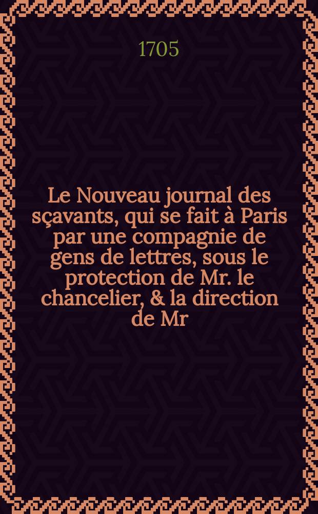 Le Nouveau journal des sçavants, qui se fait à Paris par une compagnie de gens de lettres, sous le protection de Mr. le chancelier, & la direction de Mr. l'Abbé Bignon son neveu. T.11 : (Contenant les Journaux des mois de mai, juin, juillet & août . pour l'année 1705)