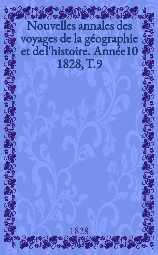 Nouvelles annales des voyages de la g&eacute;ographie et de l'histoire. Ann&eacute;e10 1828, T.9