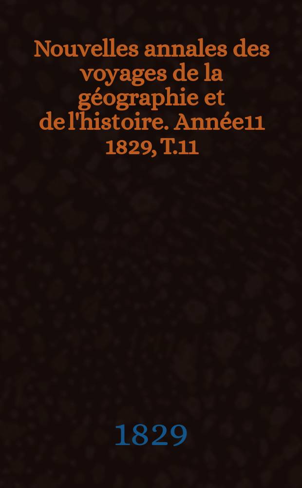 Nouvelles annales des voyages de la g&eacute;ographie et de l'histoire. Ann&eacute;e11 1829, T.11
