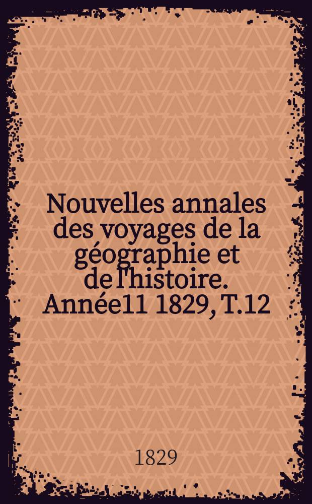 Nouvelles annales des voyages de la g&eacute;ographie et de l'histoire. Ann&eacute;e11 1829, T.12