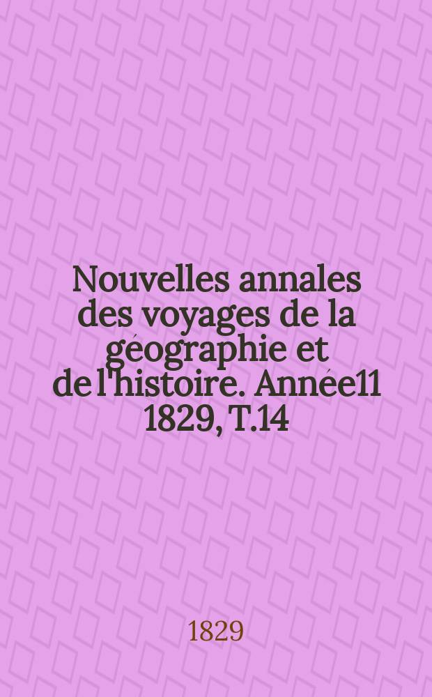 Nouvelles annales des voyages de la g&eacute;ographie et de l'histoire. Ann&eacute;e11 1829, T.14