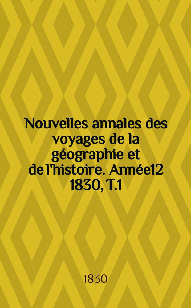 Nouvelles annales des voyages de la g&eacute;ographie et de l'histoire. Ann&eacute;e12 1830, T.1(15)