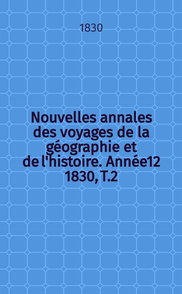 Nouvelles annales des voyages de la g&eacute;ographie et de l'histoire. Ann&eacute;e12 1830, T.2(16)