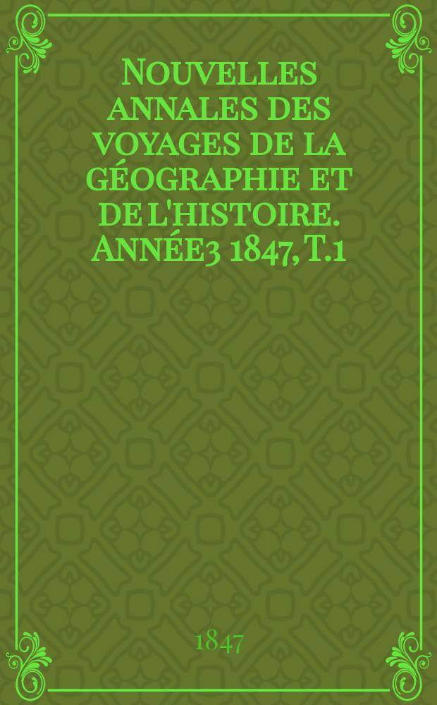 Nouvelles annales des voyages de la g&eacute;ographie et de l'histoire. Ann&eacute;e3 1847, T.1(9)