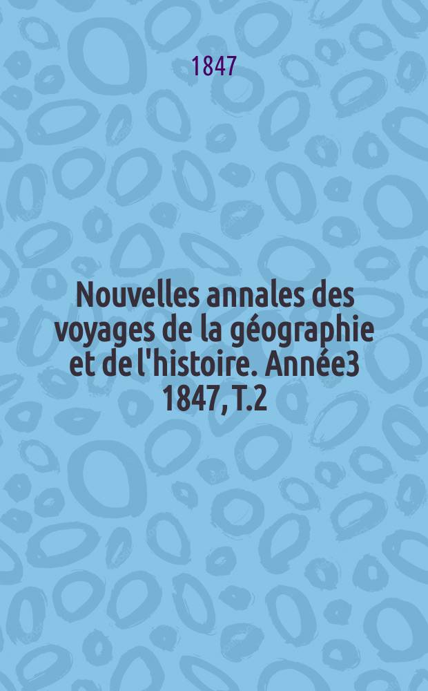 Nouvelles annales des voyages de la g&eacute;ographie et de l'histoire. Ann&eacute;e3 1847, T.2(10)