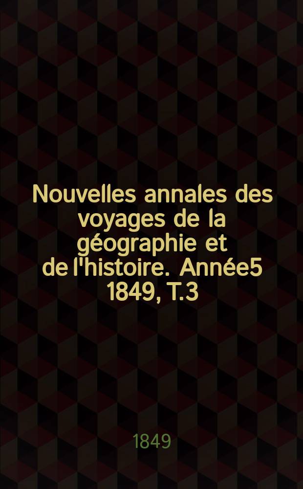 Nouvelles annales des voyages de la g&eacute;ographie et de l'histoire. Ann&eacute;e5 1849, T.3(19)