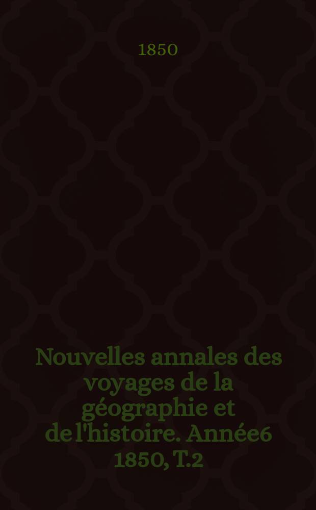 Nouvelles annales des voyages de la géographie et de l'histoire. Année6 1850, T.2(22)