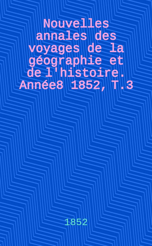 Nouvelles annales des voyages de la géographie et de l'histoire. Année8 1852, T.3(31)