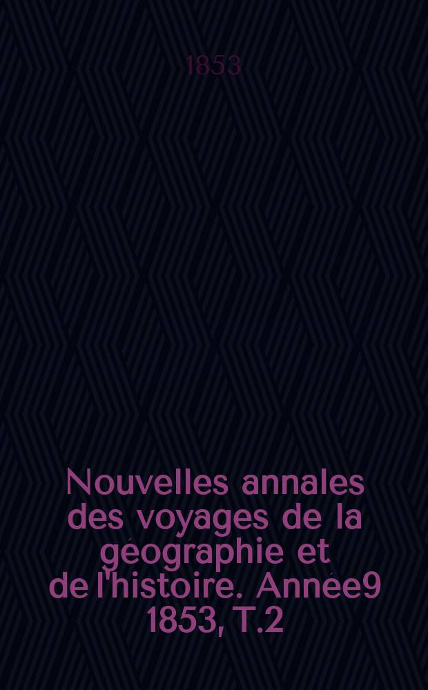 Nouvelles annales des voyages de la g&eacute;ographie et de l'histoire. Ann&eacute;e9 1853, T.2(34)
