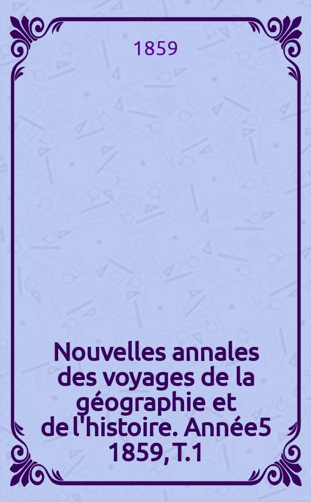 Nouvelles annales des voyages de la g&eacute;ographie et de l'histoire. Ann&eacute;e5 1859, T.1
