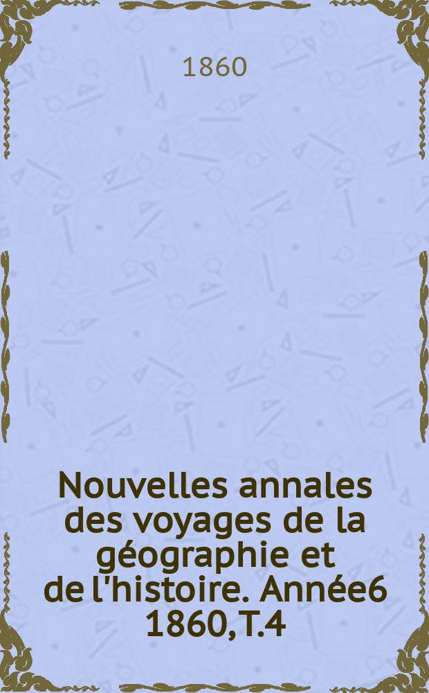 Nouvelles annales des voyages de la g&eacute;ographie et de l'histoire. Ann&eacute;e6 1860, T.4