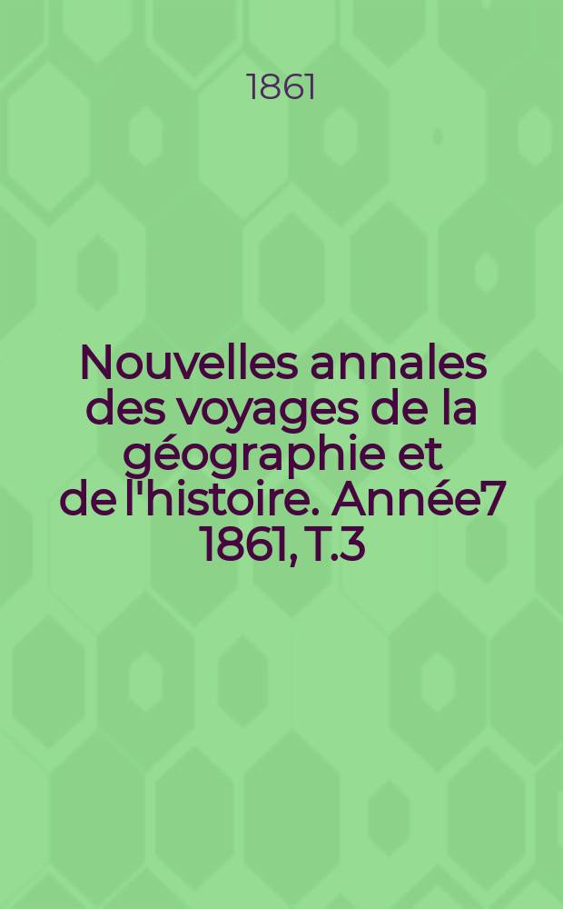 Nouvelles annales des voyages de la g&eacute;ographie et de l'histoire. Ann&eacute;e7 1861, T.3